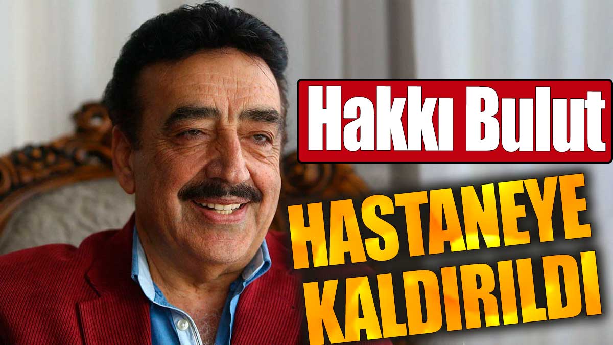 Hakkı Bulut hastaneye kaldırıldı