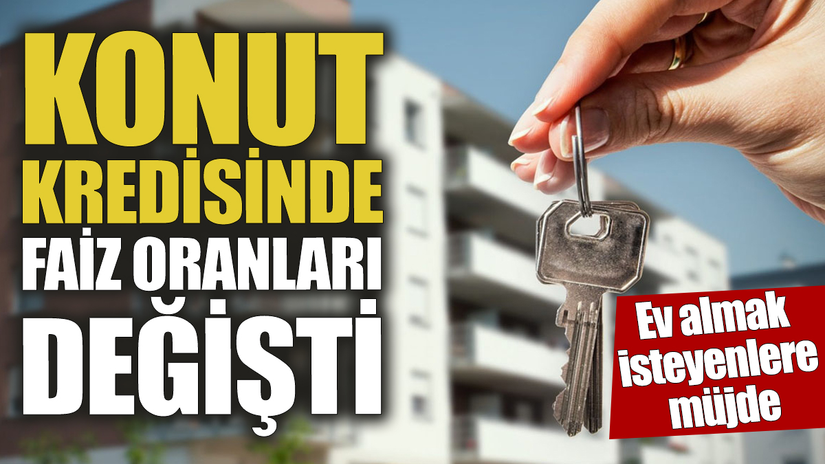 Konut kredisinde faiz oranları değişti! Ev almak isteyenlere müjde