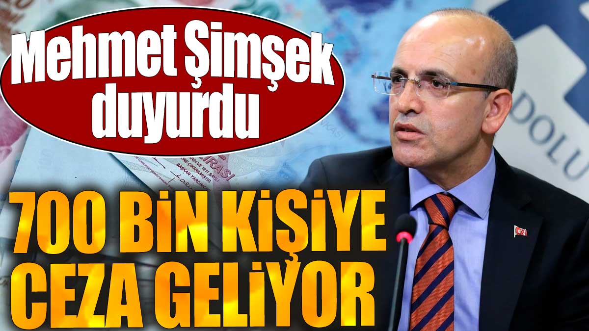 Mehmet Şimşek duyurdu. 700 bin kişiye ceza geliyor