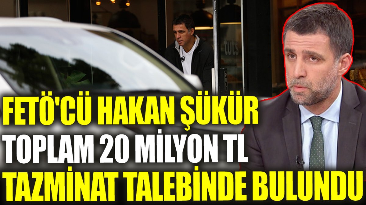 FETÖ'cü Hakan Şükür toplam 20 milyon TL tazminat talebinde bulundu