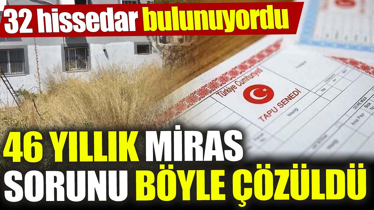 46 yıllık miras sorunu böyle çözüldü! 32 hissedar bulunuyordu