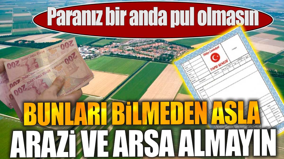 Bunları bilmeden asla arazi ve arsa almayın! Paranız bir anda pul olmasın