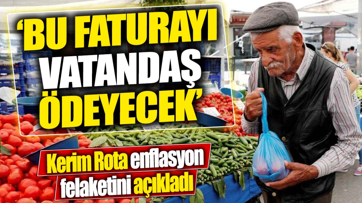 Kerim Rota enflasyon felaketini açıkladı: Bu faturayı vatandaş ödeyecek