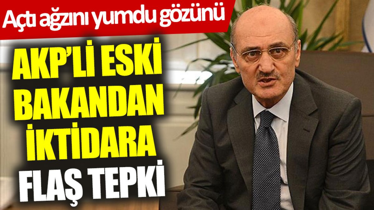 AKP’li eski bakandan iktidara flaş tepki: Açtı ağzını yumdu gözünü