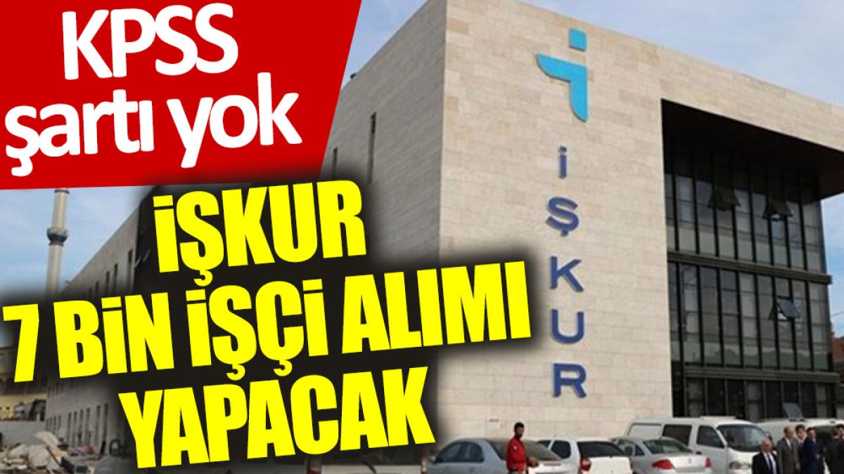 İŞKUR 7 bin işçi alımı yapacak: KPSS şartı yok