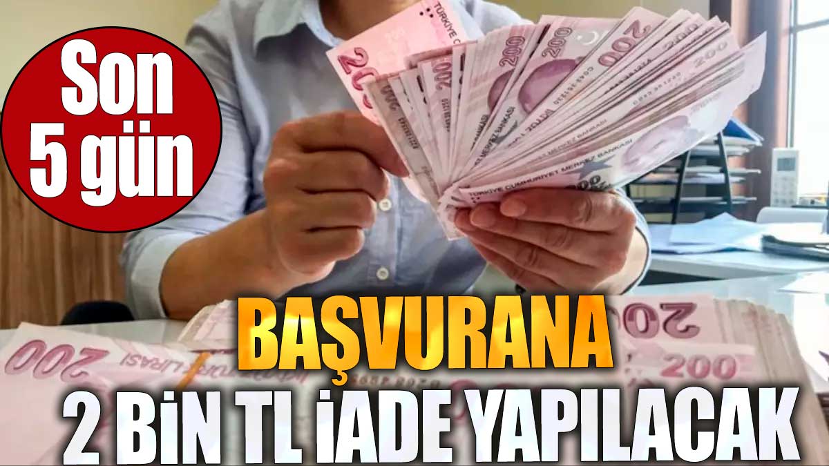 Başvurana 2 bin TL iade yapılacak. Son 5 gün