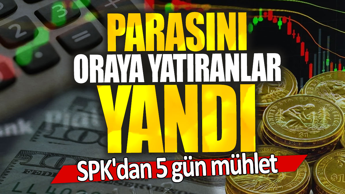 Parasını oraya yatıranlar yandı: SPK'dan 5 gün mühlet