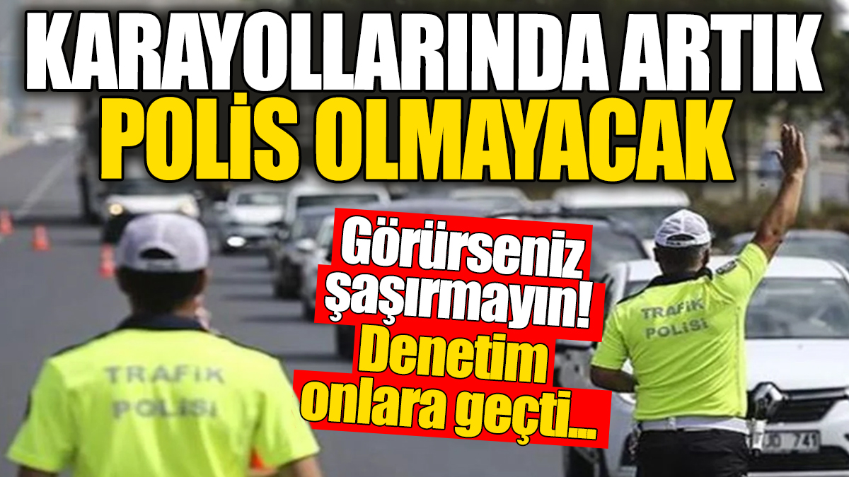 Karayollarında artık polis olmayacak. Denetim tamamen onlara geçti