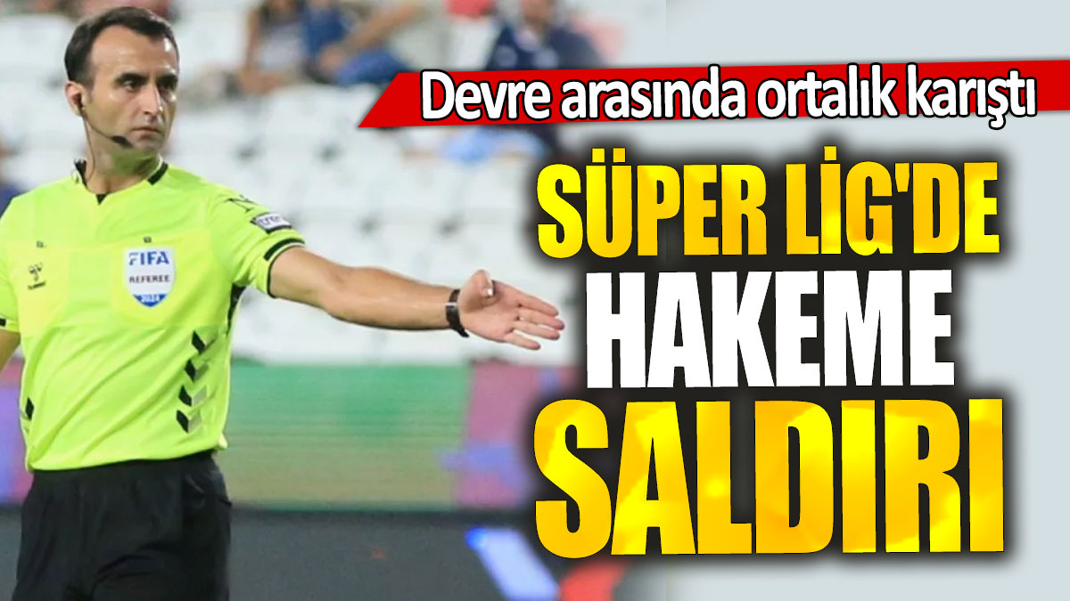 Süper Lig'de hakeme saldırı: Devre arasında ortalık karıştı