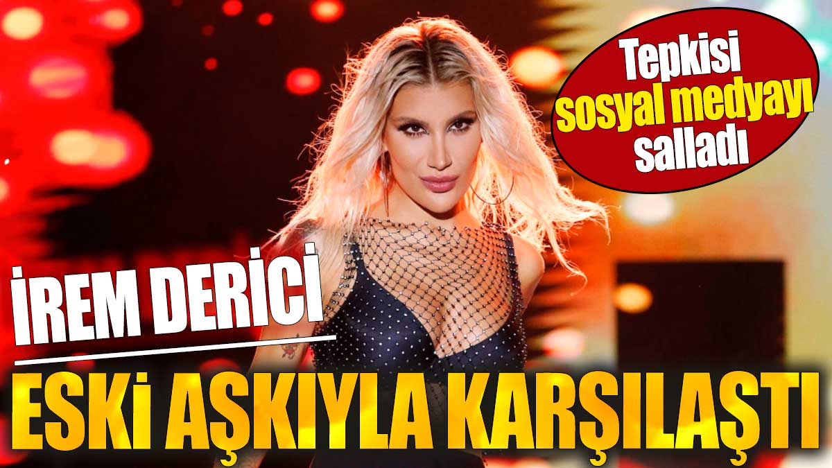 İrem Derici eski aşkıyla karşılaştı: Tepkisi sosyal medyayı salladı