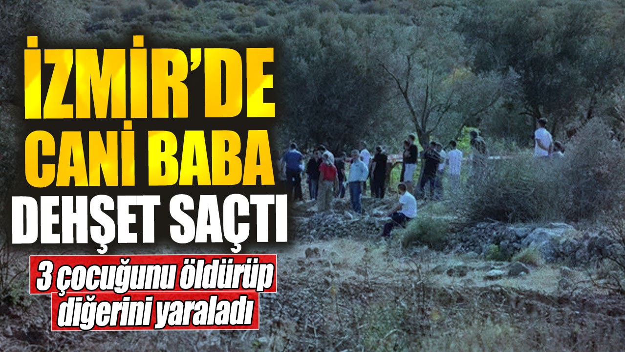 İzmir’de  cani baba dehşet saçtı!  3 çocuğunu öldürüp, diğerini yaraladı