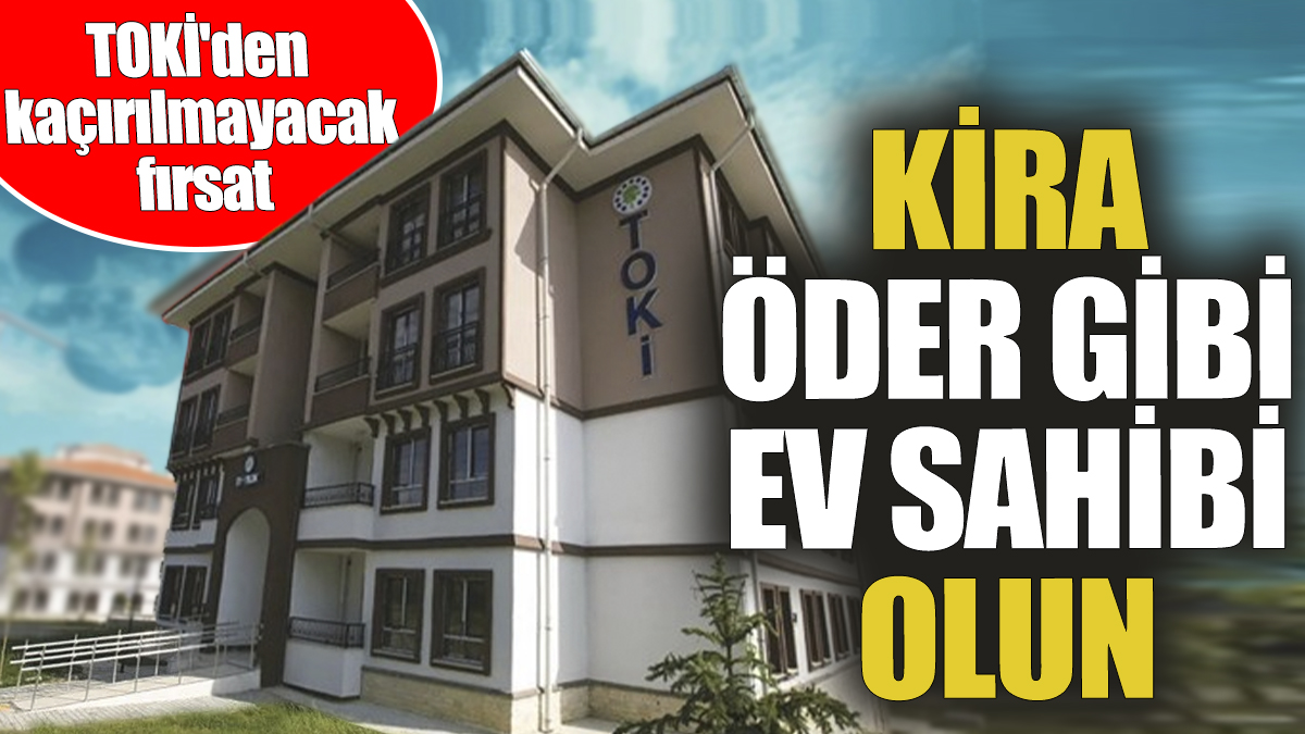 TOKİ'den kaçırılmayacak fırsat! Kira öder gibi ev sahibi olun