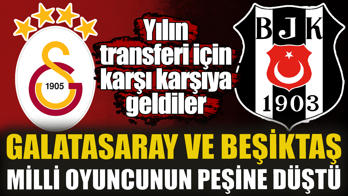 Galatasaray ve Beşiktaş milli oyuncunun peşine düştü! Yılın transferi için karşı karşıya geldiler