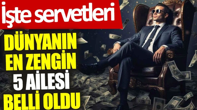 Dünyanın en zengin 5 ailesi belli oldu: İşte servetleri