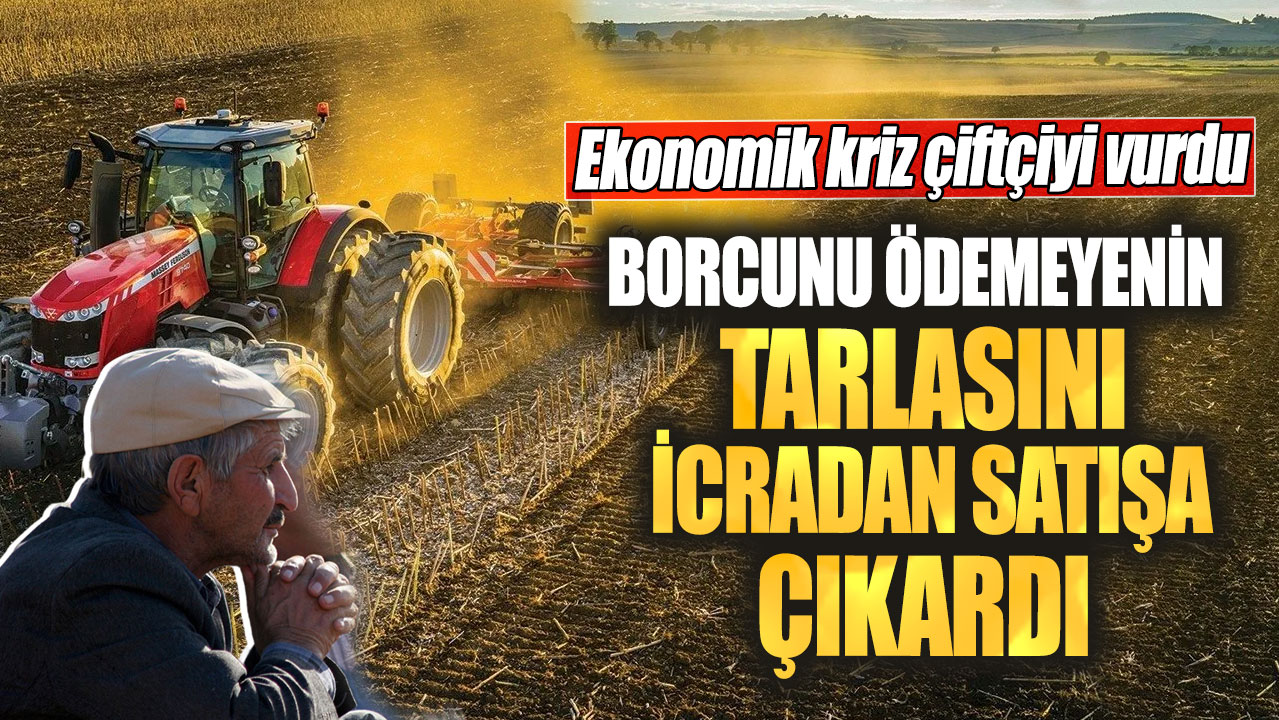 Ekonomik kriz çiftçiyi vurdu! Borcunu ödemeyenin tarlasını icradan satışa çıkardı