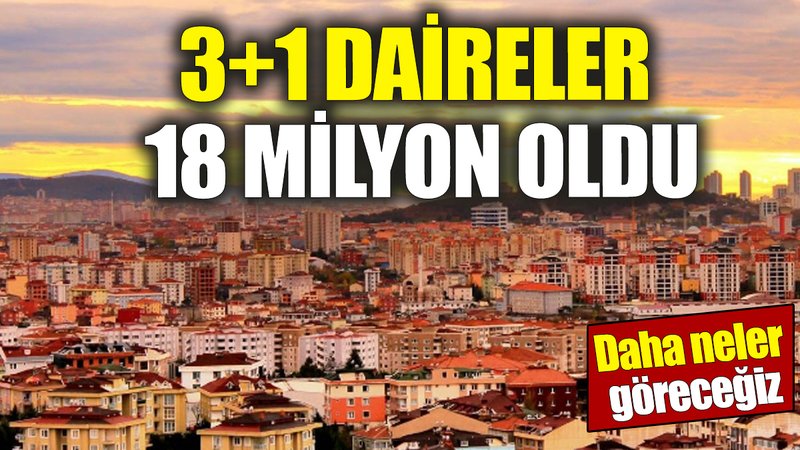 3+1 daireler 18 milyon oldu! Daha neler göreceğiz