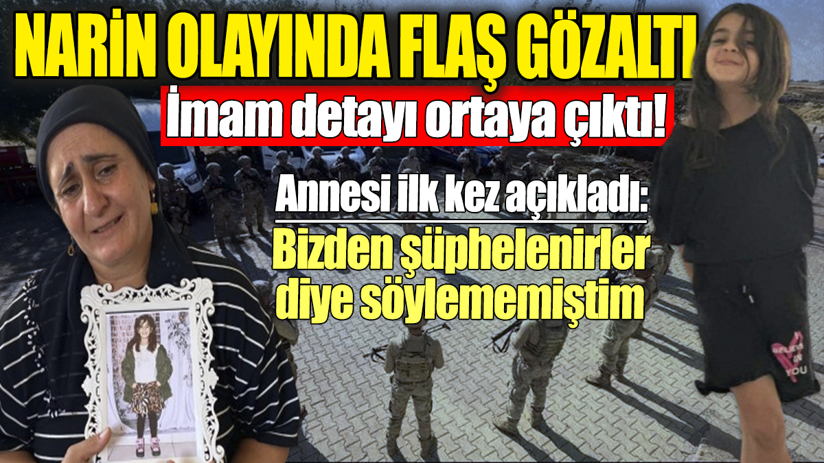 Narin olayında flaş gözaltılar var! İmam detayı da ortaya çıktı