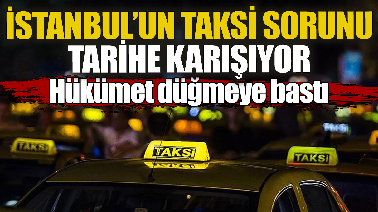 İstanbul’un taksi sorunu tarihe karışıyor! Hükümet düğmeye bastı