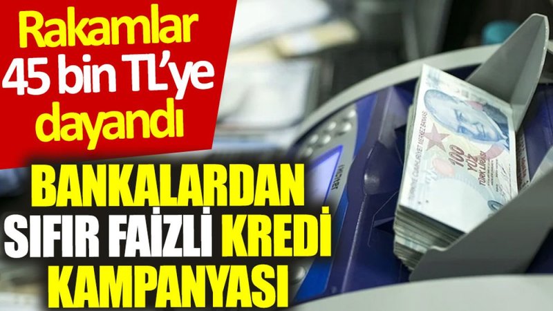 Bankalardan sıfır faizli kredi kampanyası: Rakamlar 45 bin TL'ye dayandı