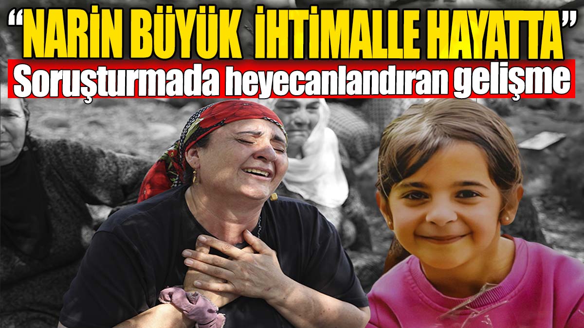 Narin soruşturmasında heyecanlandıran gelişme: Narin büyük ihtimalle hayatta