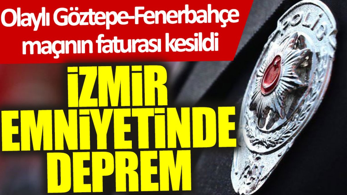 İzmir emniyetinde deprem: Olaylı Göztepe-Fenerbahçe maçının faturası kesildi