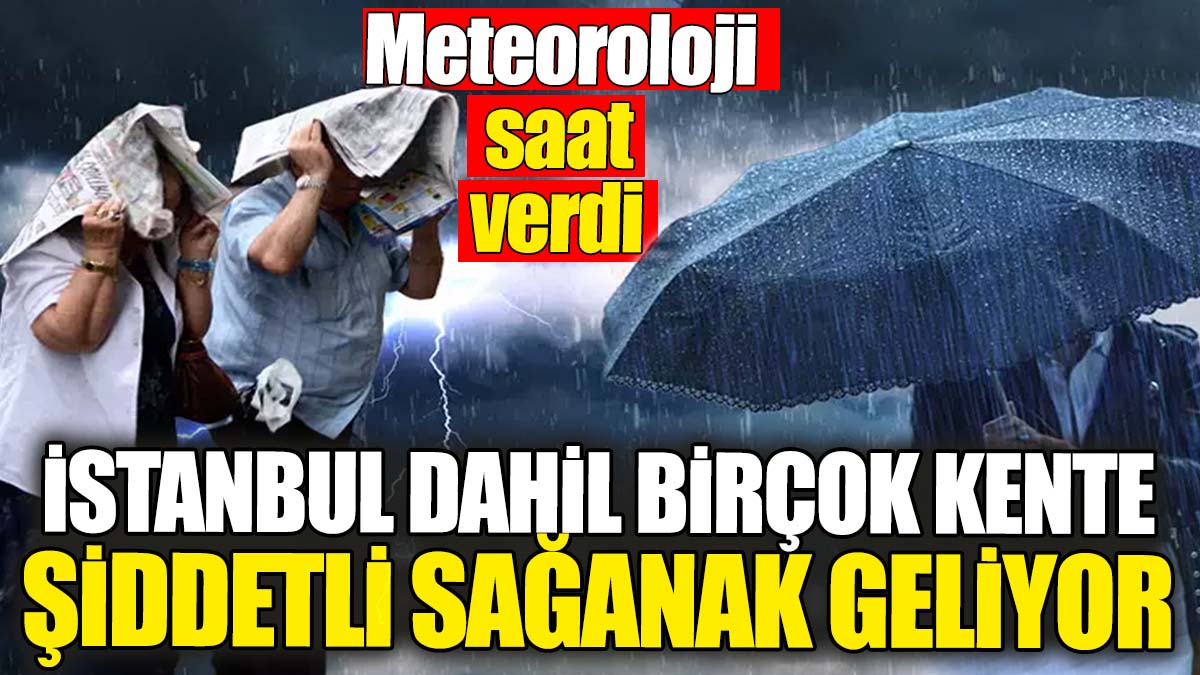 Meteoroloji saat verdi: İstanbul dahil birçok kente şiddetli sağanak geliyor