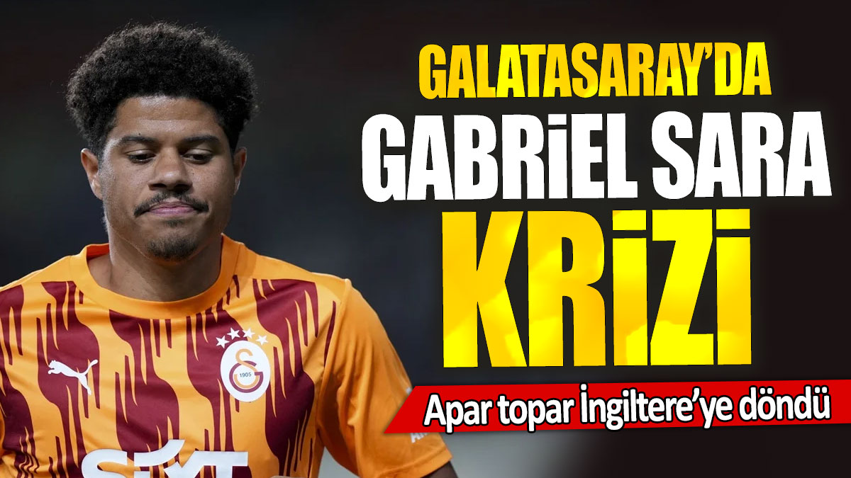 Galatasaray’da Gabriel Sara krizi: Apar topar İngiltere’ye döndü