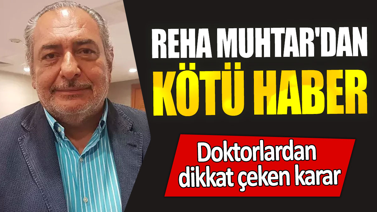 Reha Muhtar'dan kötü haber: Doktorlardan dikkat çeken karar