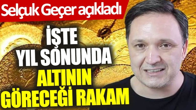 Selçuk Geçer açıkladı: İşte yıl sonunda altının göreceği rakam