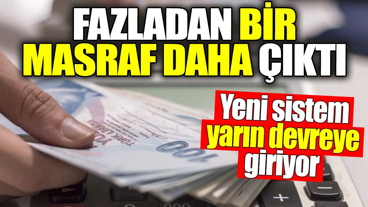 Fazladan bir masraf daha çıktı. Yeni sistem yarın devreye giriyor