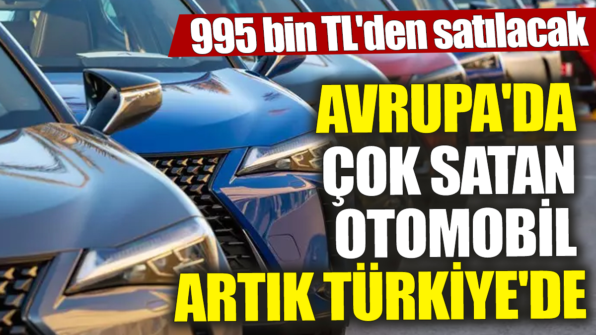 Avrupa'da çok satan otomobil artık Türkiye'de! 995 bin TL'den satılacak