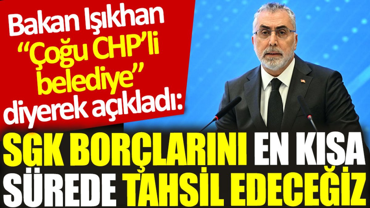 Bakan Işıkhan “Çoğu CHP'li belediye” diyerek açıkladı: SGK borçlarını en kısa sürede tahsil edeceğiz