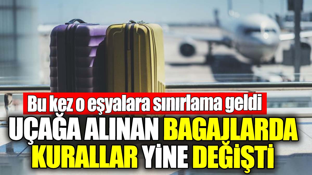 Uçağa alınan bagajlarda kurallar yine değişti. Bu kez o eşyalara sınırlama geldi