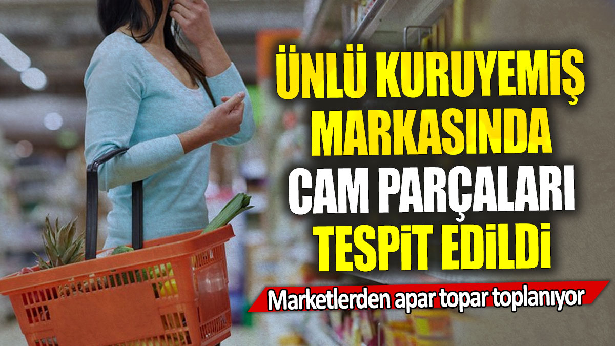 Ünlü kuruyemiş markasında cam parçaları tespit edildi: Marketlerden apar topar toplanıyor