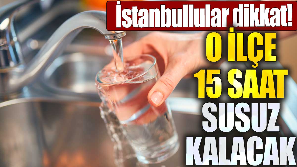 İstanbullular dikkat. O ilçe 15 saat susuz kalacak