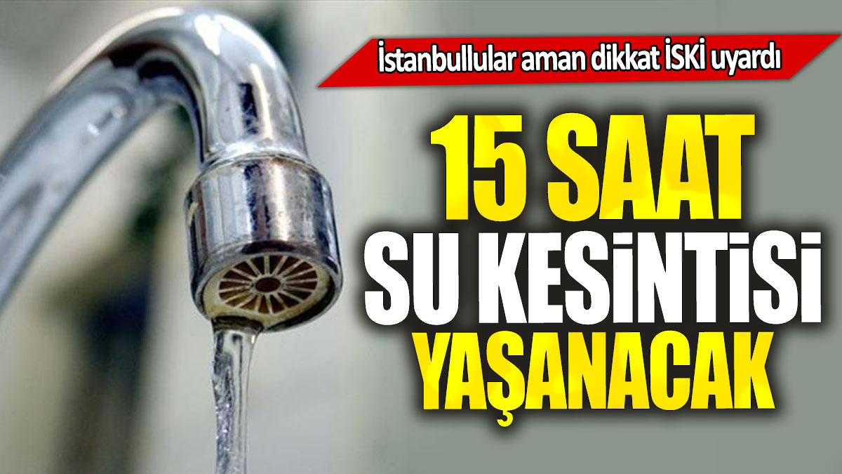 İstanbullular aman dikkat İSKİ uyardı: 15 saat su kesintisi yaşanacak