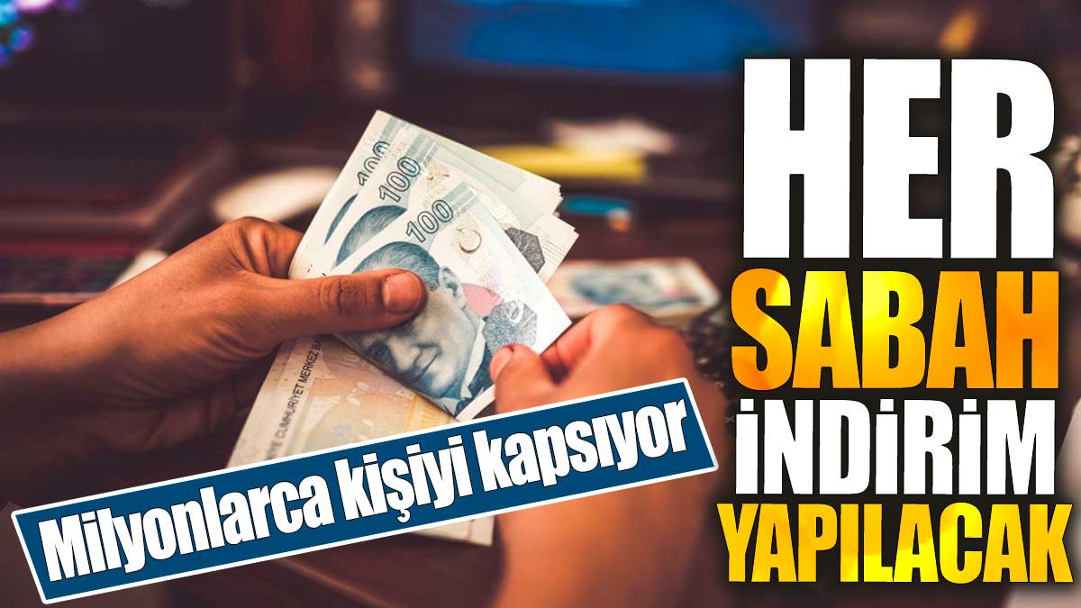 Her sabah indirim yapılacak. Milyonlarca kişiyi kapsıyor