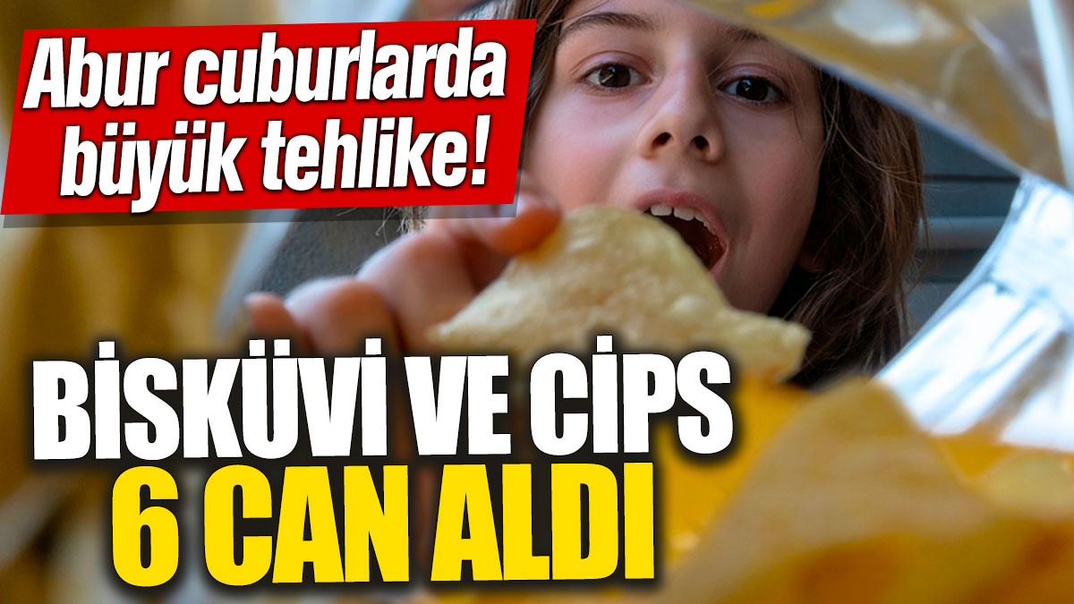 Abur cuburlara dikkat! Bisküvi ve cips 6 can aldı