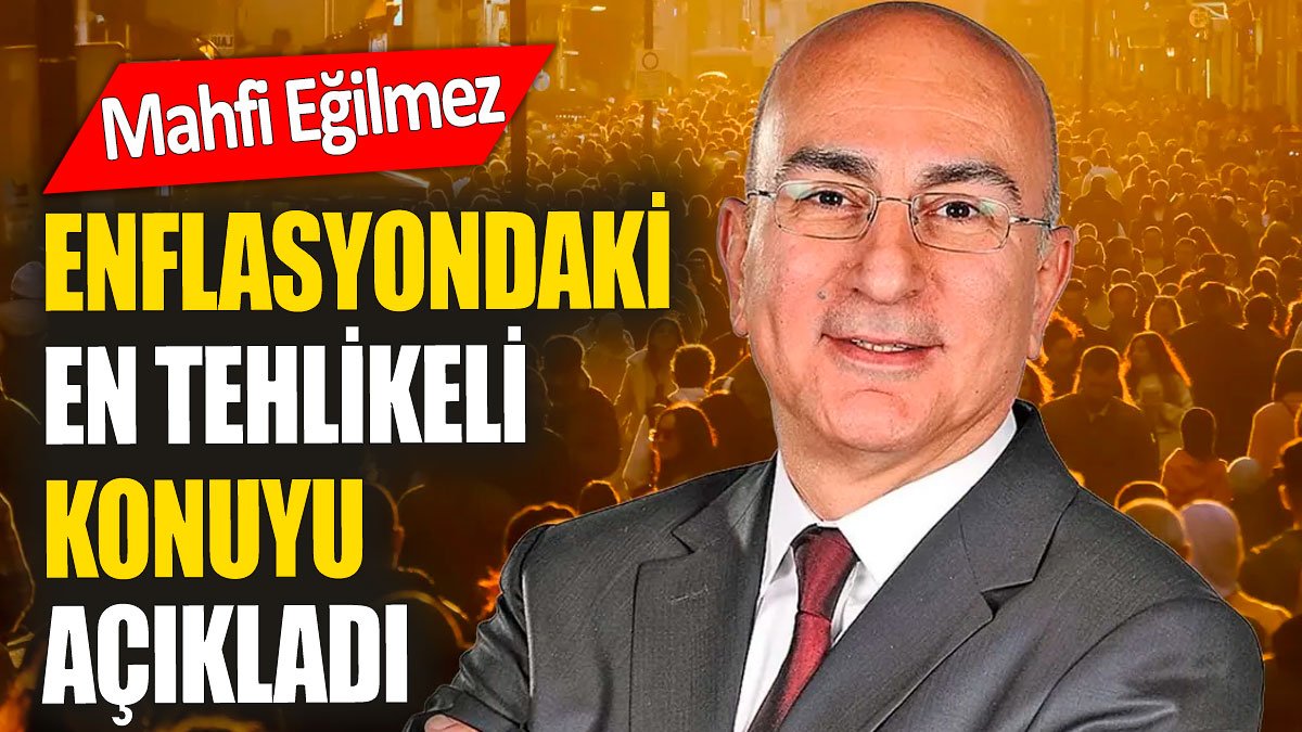 Mahfi Eğilmez enflasyondaki en tehlikeli konuyu açıkladı