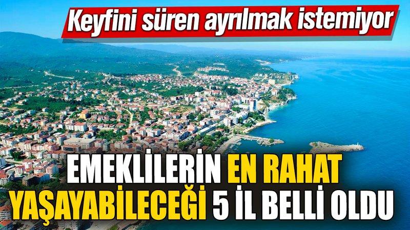 Emeklilerin en rahat yaşayabileceği 5 il belli oldu! Keyfini süren ayrılmak istemiyor