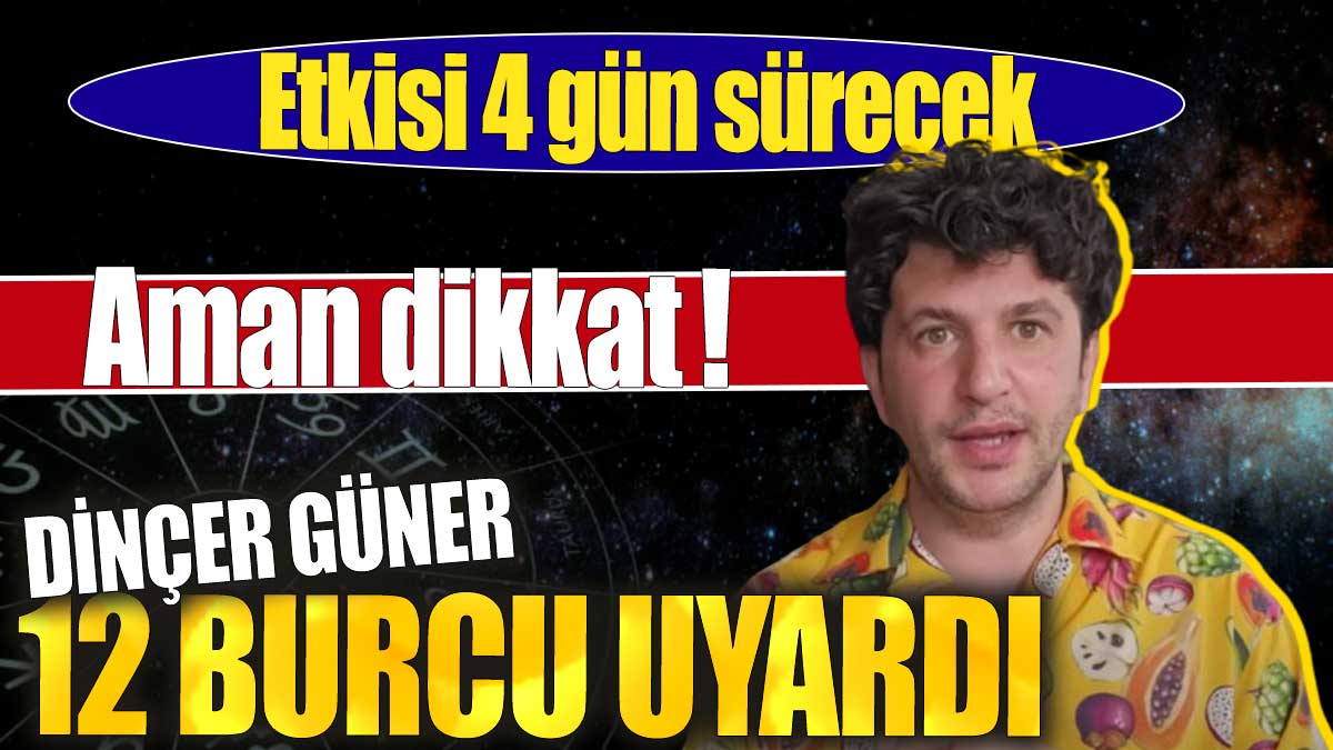 Dinçer Güner 12 burcu uyardı. Etkisi 4 gün sürecek. Aman dikkat