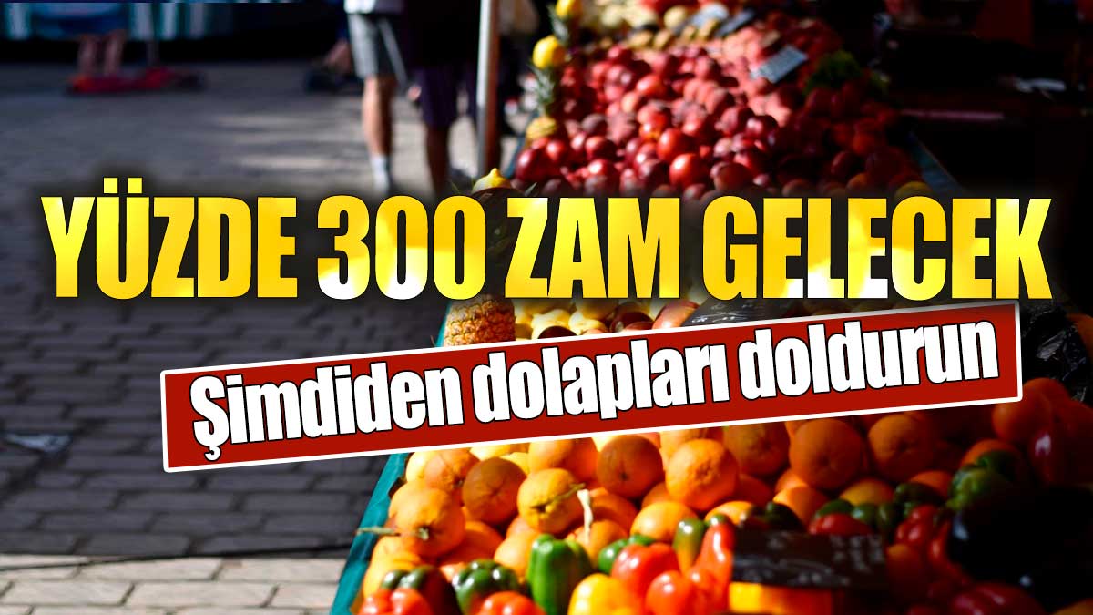 Yüzde 300 zam gelecek. Şimdiden dolapları doldurun