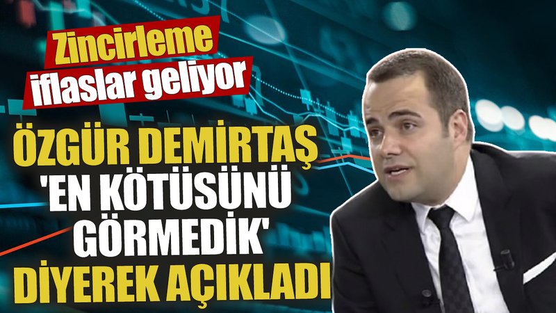 Özgür Demirtaş 'En kötüsünü henüz görmedik' diyerek açıkladı! Zincirleme iflaslar geliyor