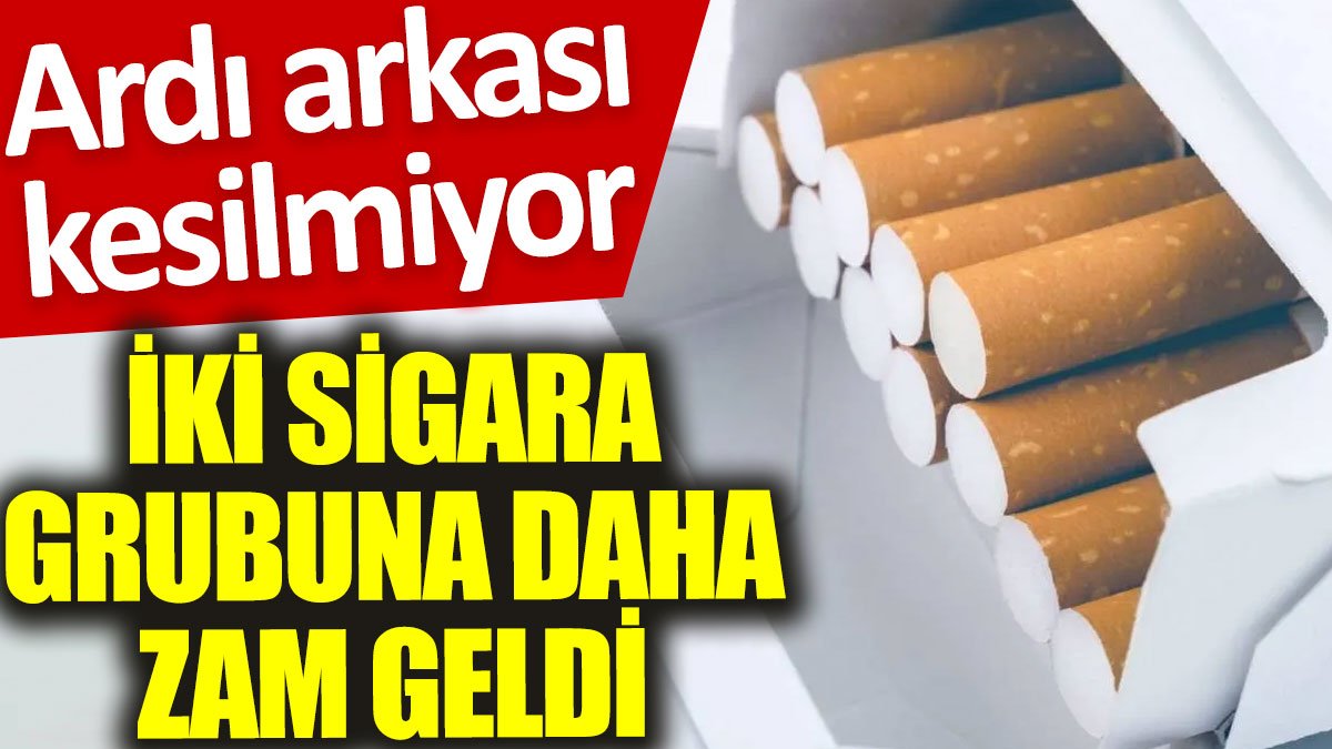 İki sigara grubuna daha zam geldi: Ardı arkası kesilmiyor