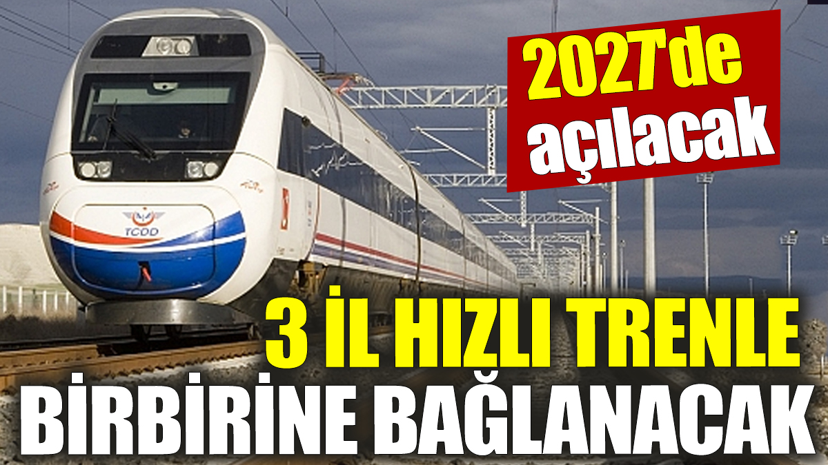 3 il hızlı trenle birbirine bağlanacak! 2027'de açılacak