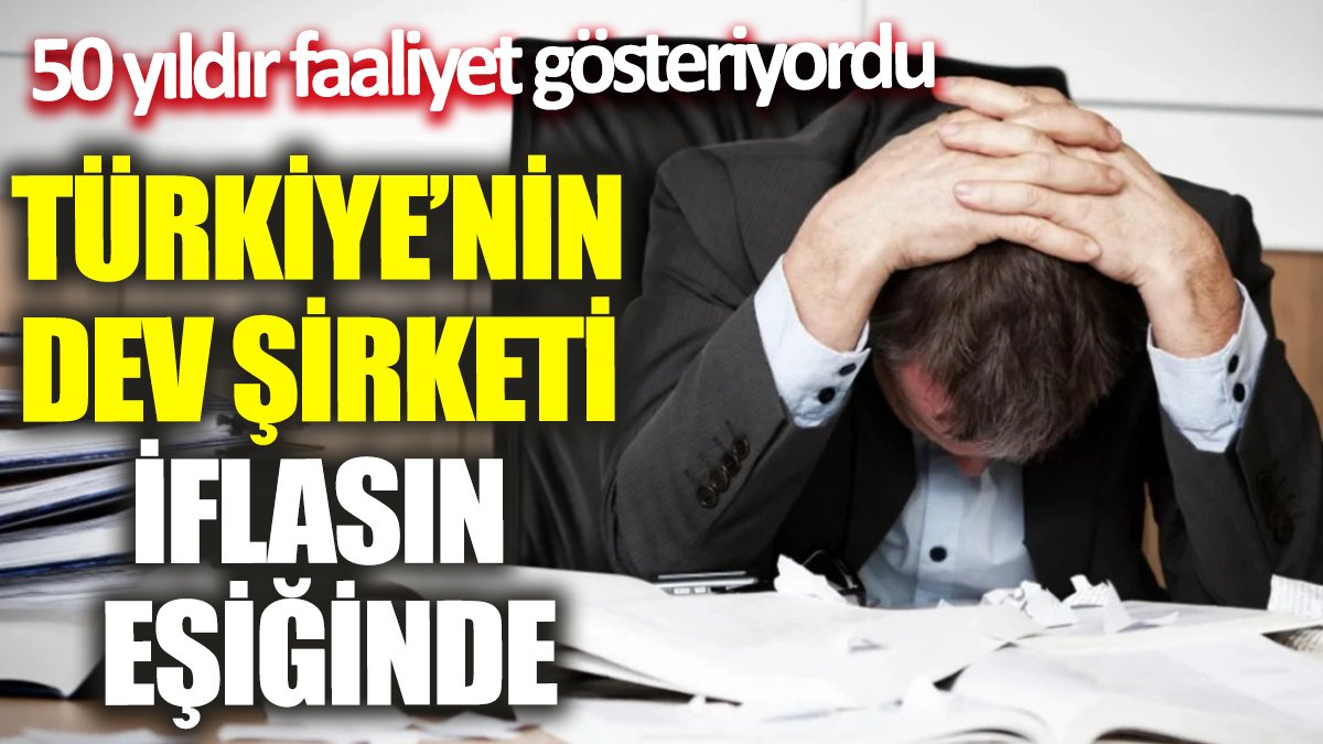 Türkiye’nin dev şirketi iflasın eşiğinde! 50 yıldır faaliyet gösteriyordu