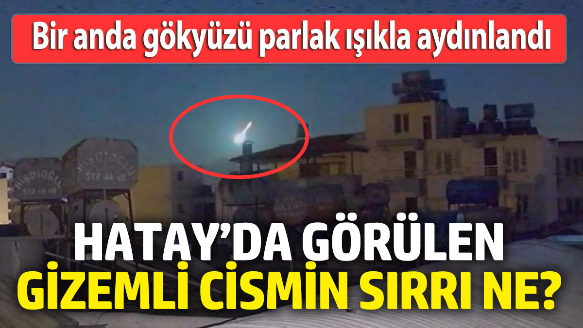 Hatay’da görülen gizemli cismin sırrı ne? Bir anda gökyüzü parlak ışıkla aydınlandı