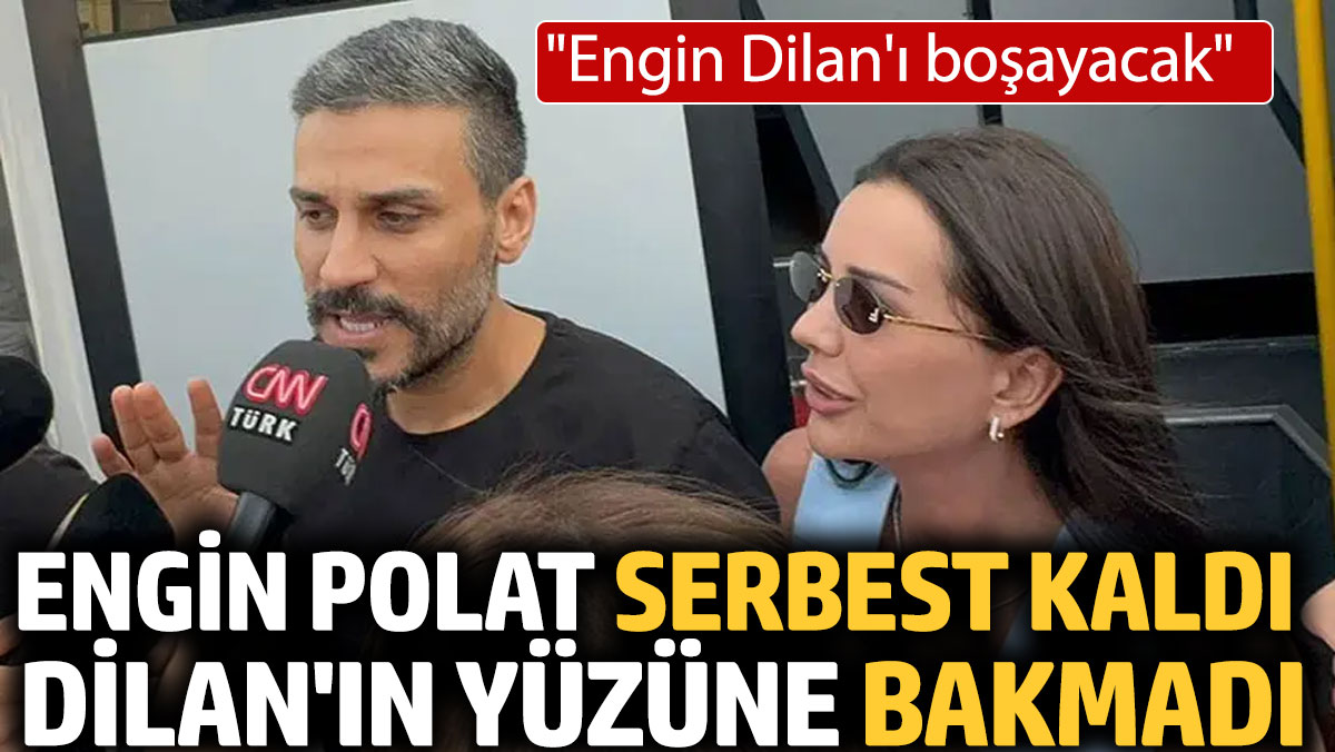 Engin Polat serbest kaldı Dilan'ın yüzüne bakmadı: "Engin Dilan'ı boşayacak"