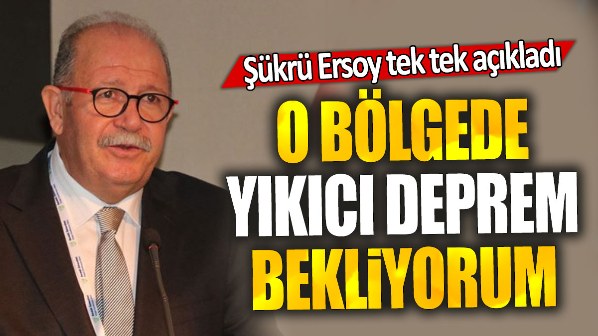 Şükrü Ersoy tek tek açıkladı: O bölgede yıkıcı deprem bekliyorum