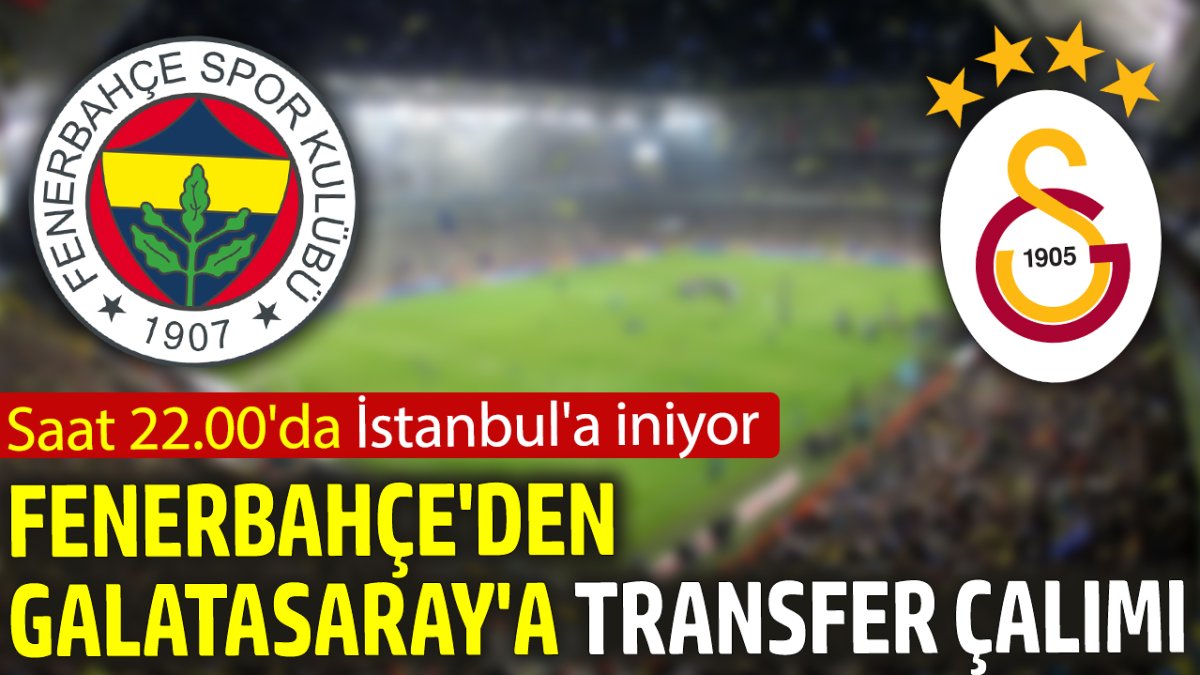 Fenerbahçe'den Galatasaray'a transfer çalımı: Saat 22.00'da İstanbul'a iniyor